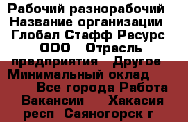 Рабочий-разнорабочий › Название организации ­ Глобал Стафф Ресурс, ООО › Отрасль предприятия ­ Другое › Минимальный оклад ­ 25 200 - Все города Работа » Вакансии   . Хакасия респ.,Саяногорск г.